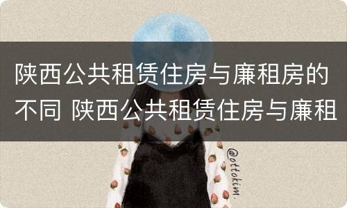 陕西公共租赁住房与廉租房的不同 陕西公共租赁住房与廉租房的不同点在哪里