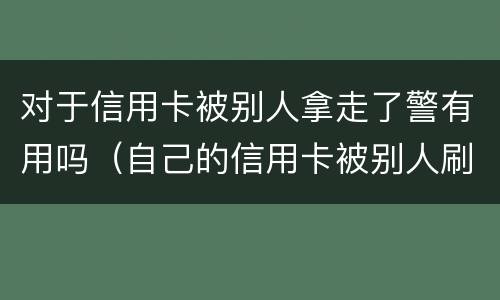 对于信用卡被别人拿走了警有用吗（自己的信用卡被别人刷走钱怎么办）