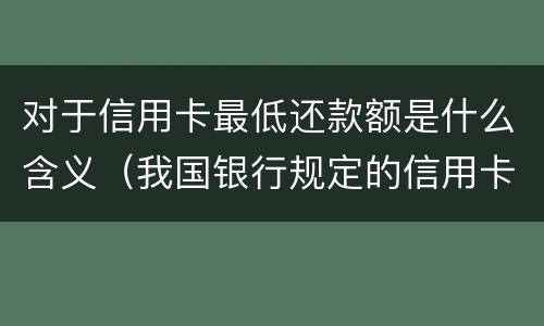 对于信用卡最低还款额是什么含义（我国银行规定的信用卡最低还款额一般是应还金额的）