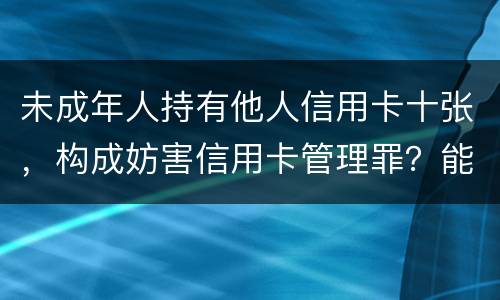 未成年人持有他人信用卡十张，构成妨害信用卡管理罪？能取保吗