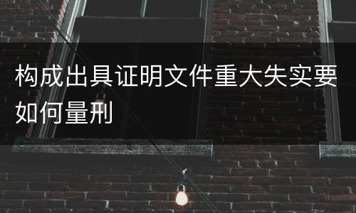 构成出具证明文件重大失实要如何量刑