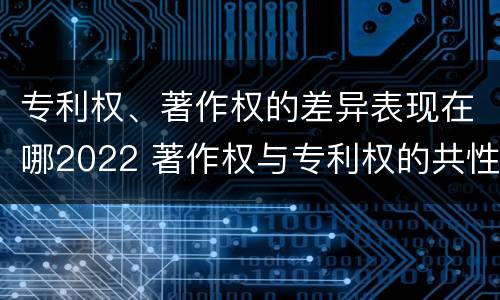 专利权、著作权的差异表现在哪2022 著作权与专利权的共性有
