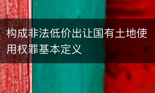构成非法低价出让国有土地使用权罪基本定义