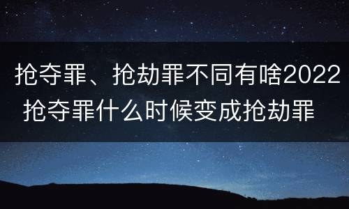抢夺罪、抢劫罪不同有啥2022 抢夺罪什么时候变成抢劫罪