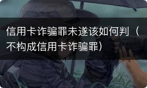 信用卡诈骗罪未遂该如何判（不构成信用卡诈骗罪）