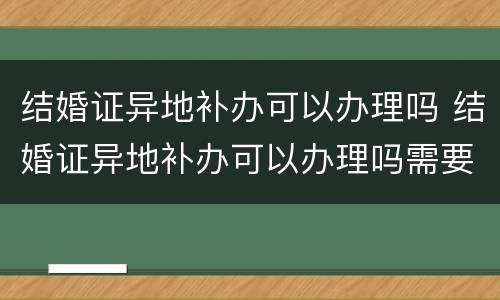 结婚证异地补办可以办理吗 结婚证异地补办可以办理吗需要多久