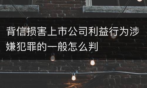 背信损害上市公司利益行为涉嫌犯罪的一般怎么判