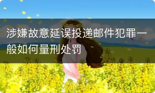 涉嫌故意延误投递邮件犯罪一般如何量刑处罚