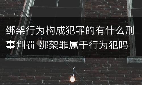 绑架行为构成犯罪的有什么刑事判罚 绑架罪属于行为犯吗