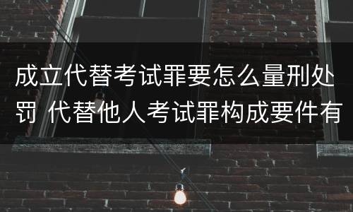 成立代替考试罪要怎么量刑处罚 代替他人考试罪构成要件有何规定