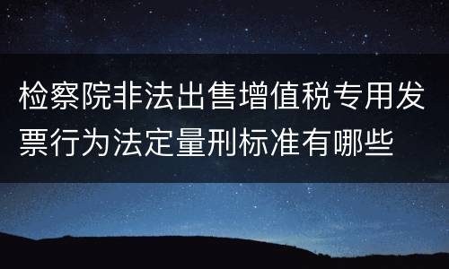 检察院非法出售增值税专用发票行为法定量刑标准有哪些
