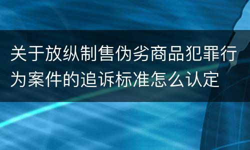 关于放纵制售伪劣商品犯罪行为案件的追诉标准怎么认定