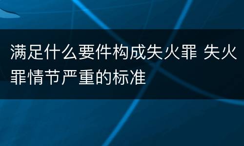满足什么要件构成失火罪 失火罪情节严重的标准