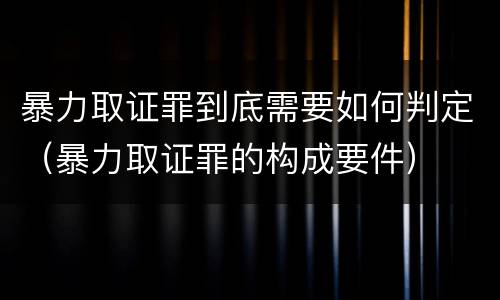 暴力取证罪到底需要如何判定（暴力取证罪的构成要件）