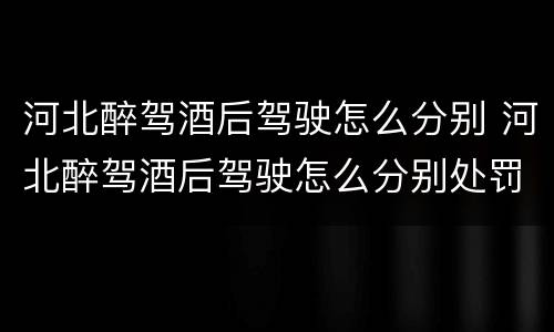 河北醉驾酒后驾驶怎么分别 河北醉驾酒后驾驶怎么分别处罚