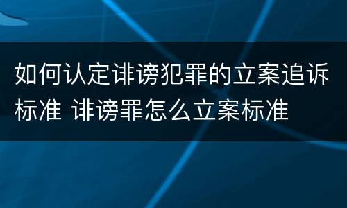 如何认定诽谤犯罪的立案追诉标准 诽谤罪怎么立案标准