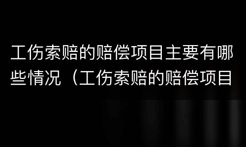 工伤索赔的赔偿项目主要有哪些情况（工伤索赔的赔偿项目主要有哪些情况和时间）