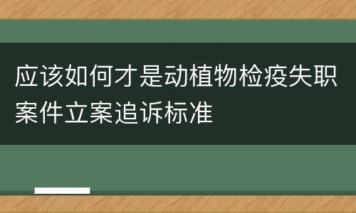 应该如何才是动植物检疫失职案件立案追诉标准