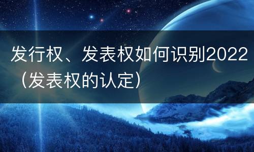 发行权、发表权如何识别2022（发表权的认定）