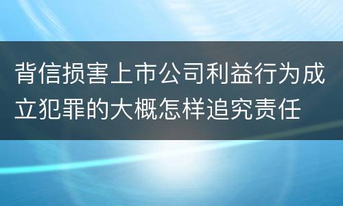 背信损害上市公司利益行为成立犯罪的大概怎样追究责任