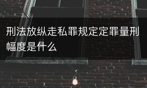 刑法放纵走私罪规定定罪量刑幅度是什么