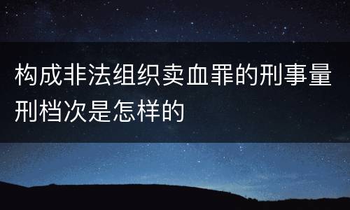 构成非法组织卖血罪的刑事量刑档次是怎样的