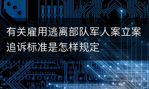 有关雇用逃离部队军人案立案追诉标准是怎样规定