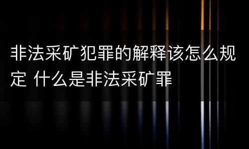 非法采矿犯罪的解释该怎么规定 什么是非法采矿罪