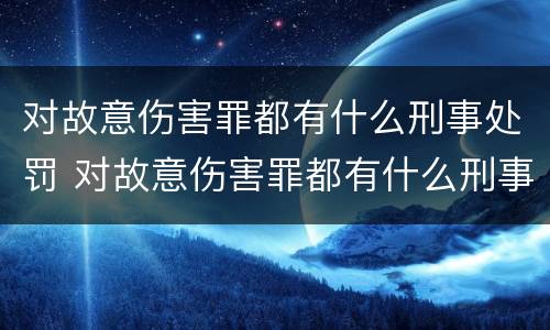 对故意伤害罪都有什么刑事处罚 对故意伤害罪都有什么刑事处罚