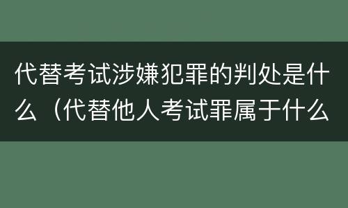 代替考试涉嫌犯罪的判处是什么（代替他人考试罪属于什么类犯罪）