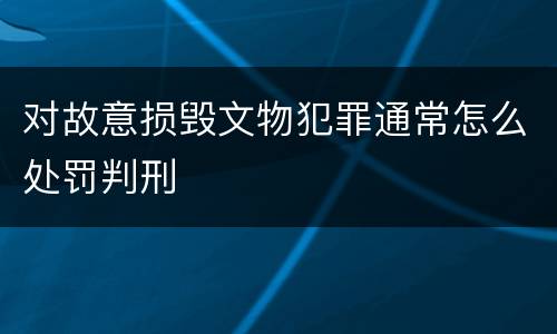 对故意损毁文物犯罪通常怎么处罚判刑