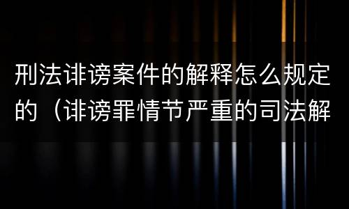 刑法诽谤案件的解释怎么规定的（诽谤罪情节严重的司法解释）