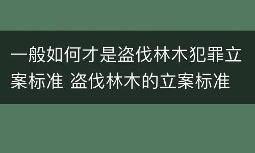 一般如何才是盗伐林木犯罪立案标准 盗伐林木的立案标准