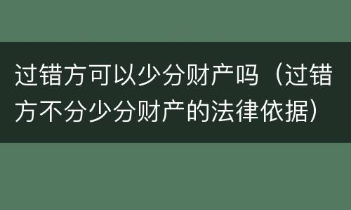 过错方可以少分财产吗（过错方不分少分财产的法律依据）