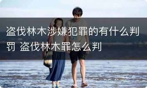 盗伐林木涉嫌犯罪的有什么判罚 盗伐林木罪怎么判