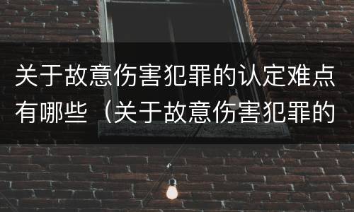 关于故意伤害犯罪的认定难点有哪些（关于故意伤害犯罪的认定难点有哪些内容）
