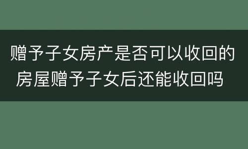 赠予子女房产是否可以收回的 房屋赠予子女后还能收回吗