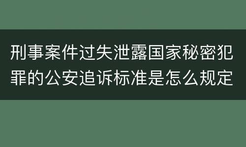 刑事案件过失泄露国家秘密犯罪的公安追诉标准是怎么规定