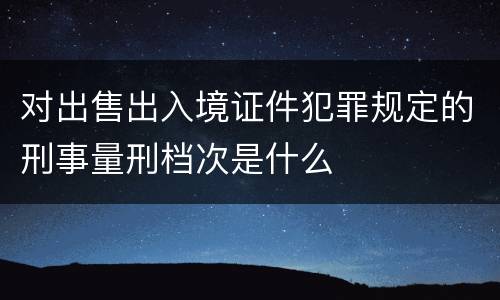 对出售出入境证件犯罪规定的刑事量刑档次是什么