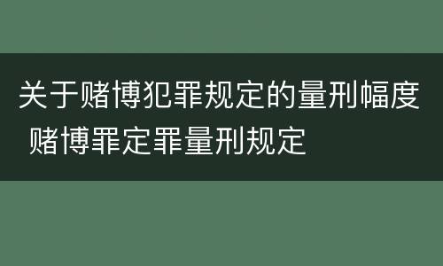 关于赌博犯罪规定的量刑幅度 赌博罪定罪量刑规定