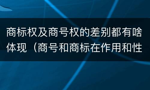 商标权及商号权的差别都有啥体现（商号和商标在作用和性质上的区别）