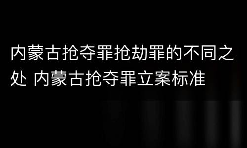 内蒙古抢夺罪抢劫罪的不同之处 内蒙古抢夺罪立案标准