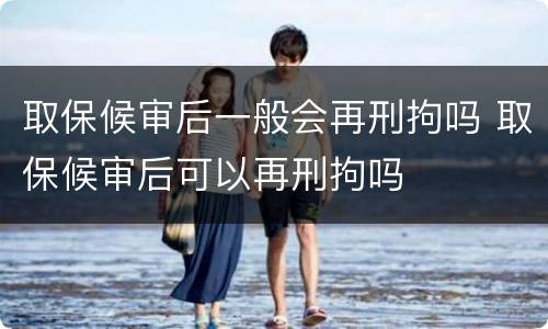 取保候审后一般会再刑拘吗 取保候审后可以再刑拘吗