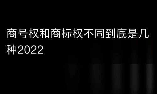 商号权和商标权不同到底是几种2022