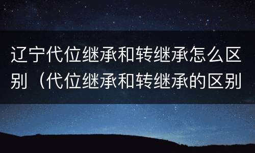 辽宁代位继承和转继承怎么区别（代位继承和转继承的区别）