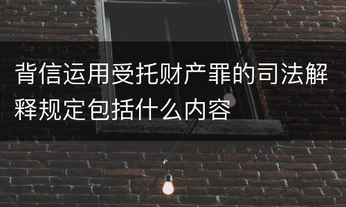 背信运用受托财产罪的司法解释规定包括什么内容