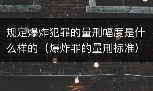 规定爆炸犯罪的量刑幅度是什么样的（爆炸罪的量刑标准）