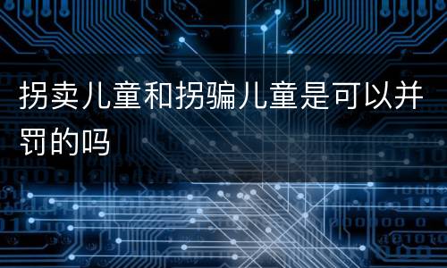 拐卖儿童和拐骗儿童是可以并罚的吗