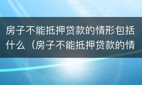 房子不能抵押贷款的情形包括什么（房子不能抵押贷款的情形包括什么呢）
