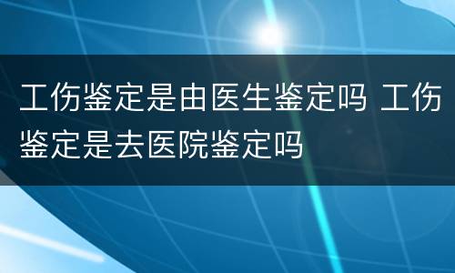 工伤鉴定是由医生鉴定吗 工伤鉴定是去医院鉴定吗